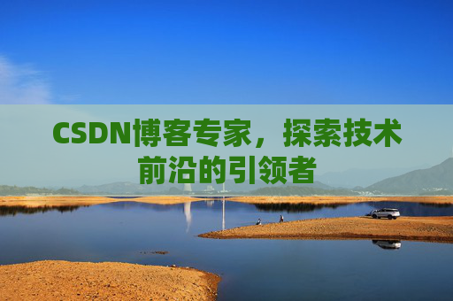 CSDN博客专家，探索技术前沿的引领者